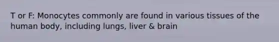 T or F: Monocytes commonly are found in various tissues of the human body, including lungs, liver & brain