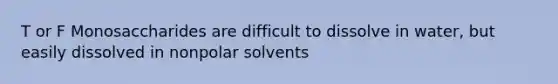 T or F Monosaccharides are difficult to dissolve in water, but easily dissolved in nonpolar solvents