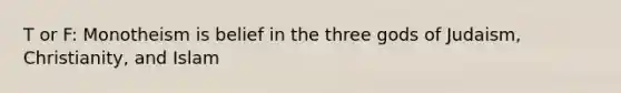 T or F: Monotheism is belief in the three gods of Judaism, Christianity, and Islam