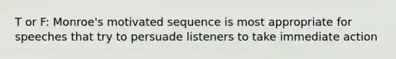 T or F: Monroe's motivated sequence is most appropriate for speeches that try to persuade listeners to take immediate action