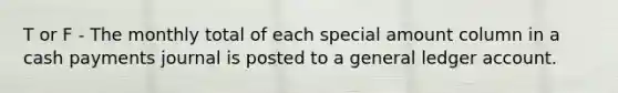 T or F - The monthly total of each special amount column in a cash payments journal is posted to a general ledger account.