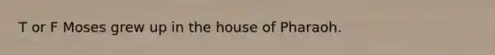 T or F Moses grew up in the house of Pharaoh.