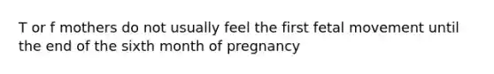 T or f mothers do not usually feel the first fetal movement until the end of the sixth month of pregnancy