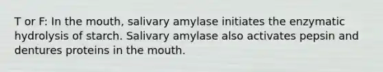 T or F: In the mouth, salivary amylase initiates the enzymatic hydrolysis of starch. Salivary amylase also activates pepsin and dentures proteins in the mouth.