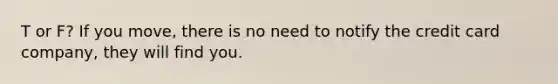 T or F? If you move, there is no need to notify the credit card company, they will find you.