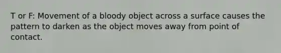 T or F: Movement of a bloody object across a surface causes the pattern to darken as the object moves away from point of contact.