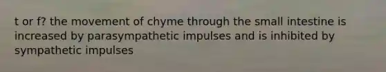 t or f? the movement of chyme through the small intestine is increased by parasympathetic impulses and is inhibited by sympathetic impulses