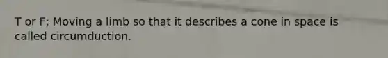 T or F; Moving a limb so that it describes a cone in space is called circumduction.