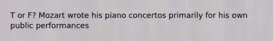 T or F? Mozart wrote his piano concertos primarily for his own public performances
