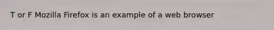 T or F Mozilla Firefox is an example of a web browser