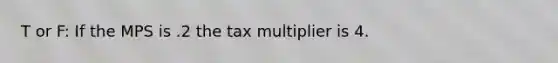 T or F: If the MPS is .2 the tax multiplier is 4.