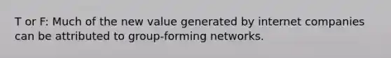 T or F: Much of the new value generated by internet companies can be attributed to group-forming networks.