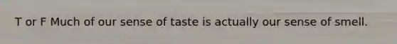 T or F Much of our sense of taste is actually our sense of smell.