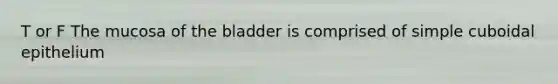 T or F The mucosa of the bladder is comprised of simple cuboidal epithelium