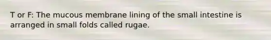 T or F: The mucous membrane lining of the small intestine is arranged in small folds called rugae.