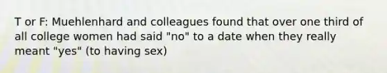 T or F: Muehlenhard and colleagues found that over one third of all college women had said "no" to a date when they really meant "yes" (to having sex)