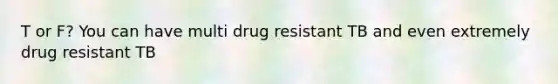 T or F? You can have multi drug resistant TB and even extremely drug resistant TB