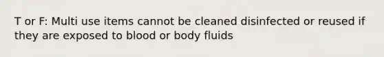 T or F: Multi use items cannot be cleaned disinfected or reused if they are exposed to blood or body fluids