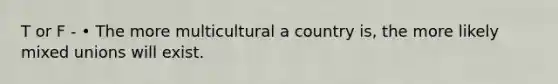 T or F - • The more multicultural a country is, the more likely mixed unions will exist.