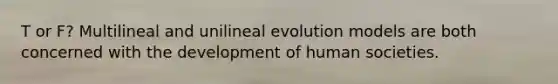 T or F? Multilineal and unilineal evolution models are both concerned with the development of human societies.