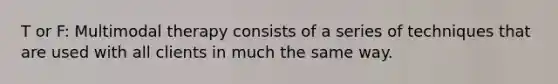 T or F: Multimodal therapy consists of a series of techniques that are used with all clients in much the same way.