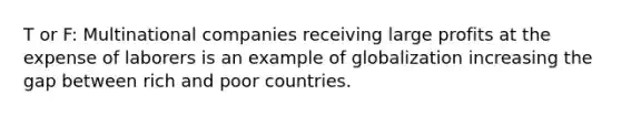 T or F: Multinational companies receiving large profits at the expense of laborers is an example of globalization increasing the gap between rich and poor countries.