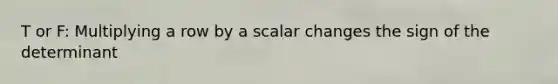 T or F: Multiplying a row by a scalar changes the sign of the determinant