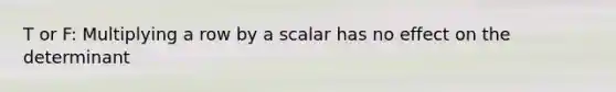 T or F: Multiplying a row by a scalar has no effect on the determinant