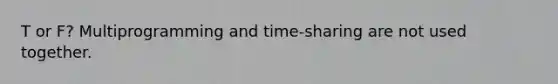 T or F? Multiprogramming and time-sharing are not used together.