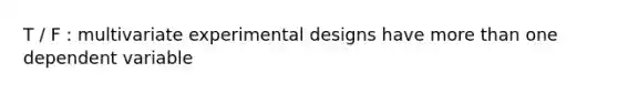 T / F : multivariate experimental designs have more than one dependent variable