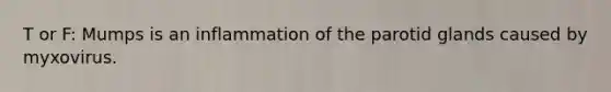 T or F: Mumps is an inflammation of the parotid glands caused by myxovirus.