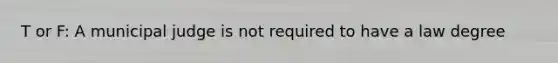 T or F: A municipal judge is not required to have a law degree