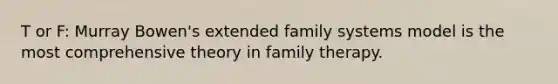 T or F: Murray Bowen's extended family systems model is the most comprehensive theory in family therapy.