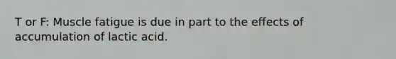 T or F: Muscle fatigue is due in part to the effects of accumulation of lactic acid.