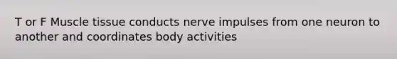 T or F Muscle tissue conducts nerve impulses from one neuron to another and coordinates body activities