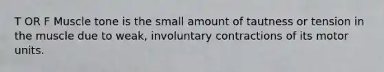T OR F Muscle tone is the small amount of tautness or tension in the muscle due to weak, involuntary contractions of its motor units.