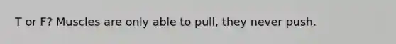 T or F? Muscles are only able to pull, they never push.