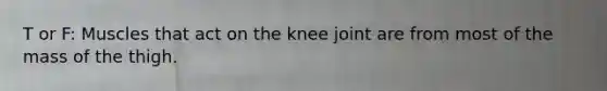 T or F: Muscles that act on the knee joint are from most of the mass of the thigh.