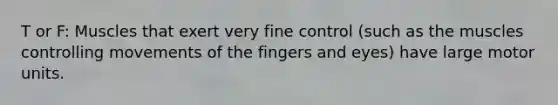 T or F: Muscles that exert very fine control (such as the muscles controlling movements of the fingers and eyes) have large motor units.