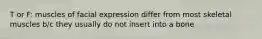 T or F: muscles of facial expression differ from most skeletal muscles b/c they usually do not insert into a bone
