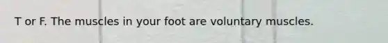 T or F. The muscles in your foot are voluntary muscles.