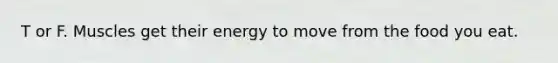 T or F. Muscles get their energy to move from the food you eat.