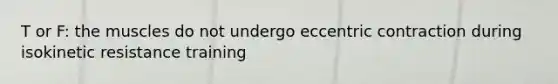 T or F: the muscles do not undergo eccentric contraction during isokinetic resistance training