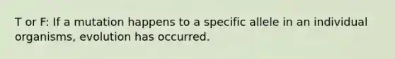 T or F: If a mutation happens to a specific allele in an individual organisms, evolution has occurred.