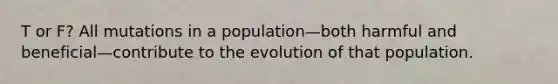 T or F? All mutations in a population—both harmful and beneficial—contribute to the evolution of that population.