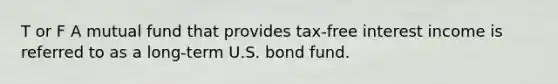 T or F A mutual fund that provides tax-free interest income is referred to as a long-term U.S. bond fund.