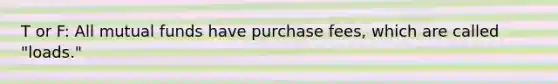 T or F: All mutual funds have purchase fees, which are called "loads."