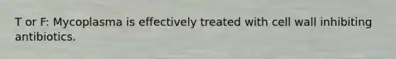 T or F: Mycoplasma is effectively treated with cell wall inhibiting antibiotics.