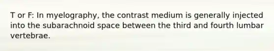 T or F: In myelography, the contrast medium is generally injected into the subarachnoid space between the third and fourth lumbar vertebrae.