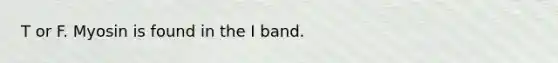 T or F. Myosin is found in the I band.